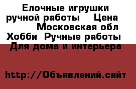 Елочные игрушки ручной работы  › Цена ­ 1 000 - Московская обл. Хобби. Ручные работы » Для дома и интерьера   